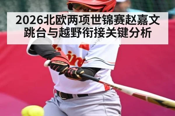 2026北欧两项世锦赛赵嘉文跳台与越野衔接关键分析